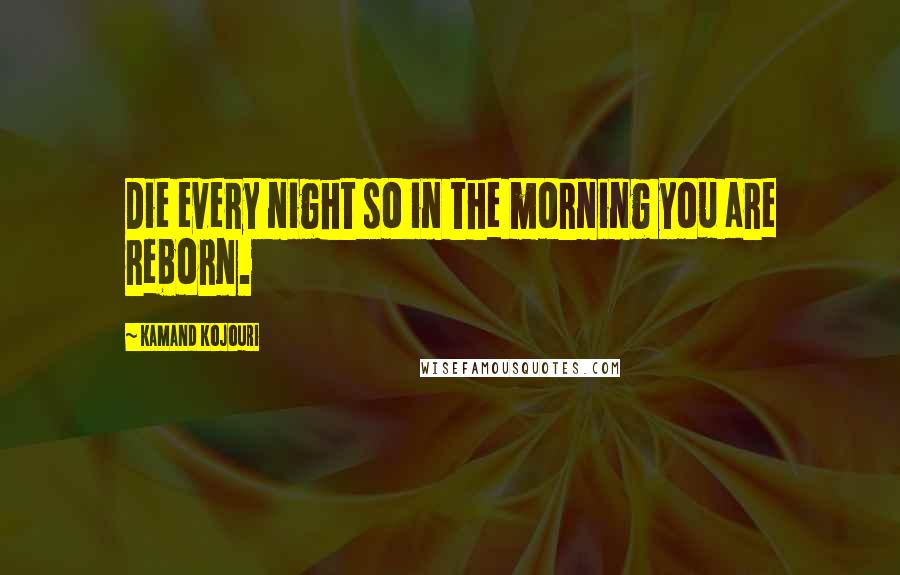 Kamand Kojouri Quotes: Die every night so in the morning you are reborn.