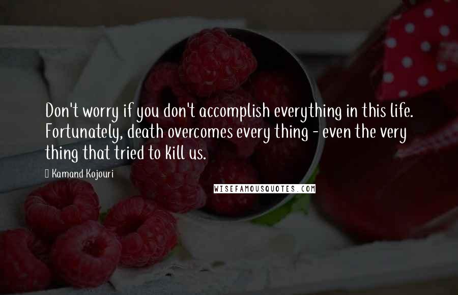 Kamand Kojouri Quotes: Don't worry if you don't accomplish everything in this life. Fortunately, death overcomes every thing - even the very thing that tried to kill us.