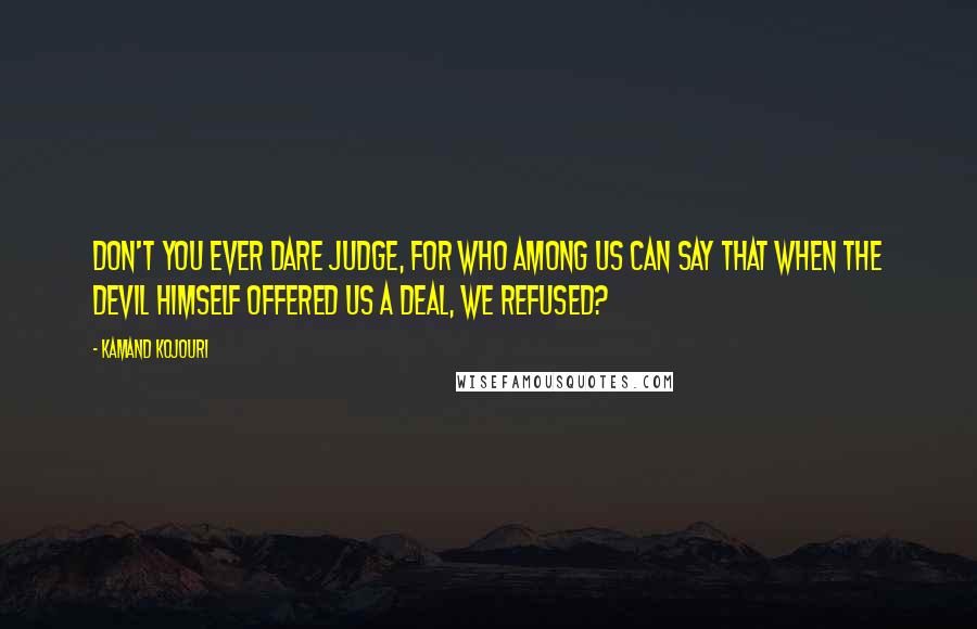 Kamand Kojouri Quotes: Don't you ever dare judge, for who among us can say that when the devil himself offered us a deal, we refused?