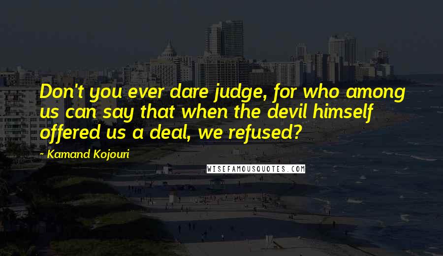 Kamand Kojouri Quotes: Don't you ever dare judge, for who among us can say that when the devil himself offered us a deal, we refused?