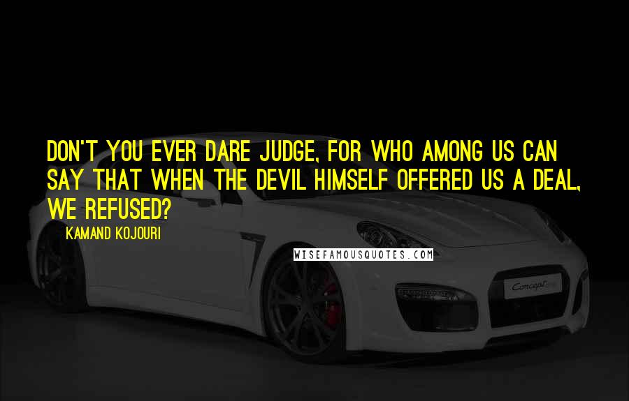 Kamand Kojouri Quotes: Don't you ever dare judge, for who among us can say that when the devil himself offered us a deal, we refused?