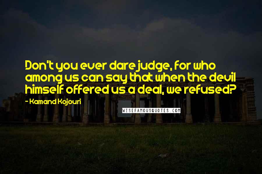 Kamand Kojouri Quotes: Don't you ever dare judge, for who among us can say that when the devil himself offered us a deal, we refused?