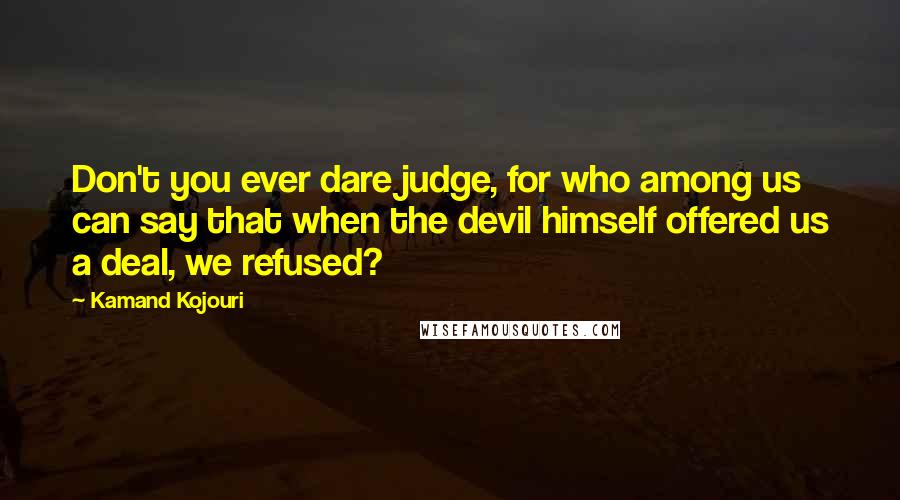 Kamand Kojouri Quotes: Don't you ever dare judge, for who among us can say that when the devil himself offered us a deal, we refused?