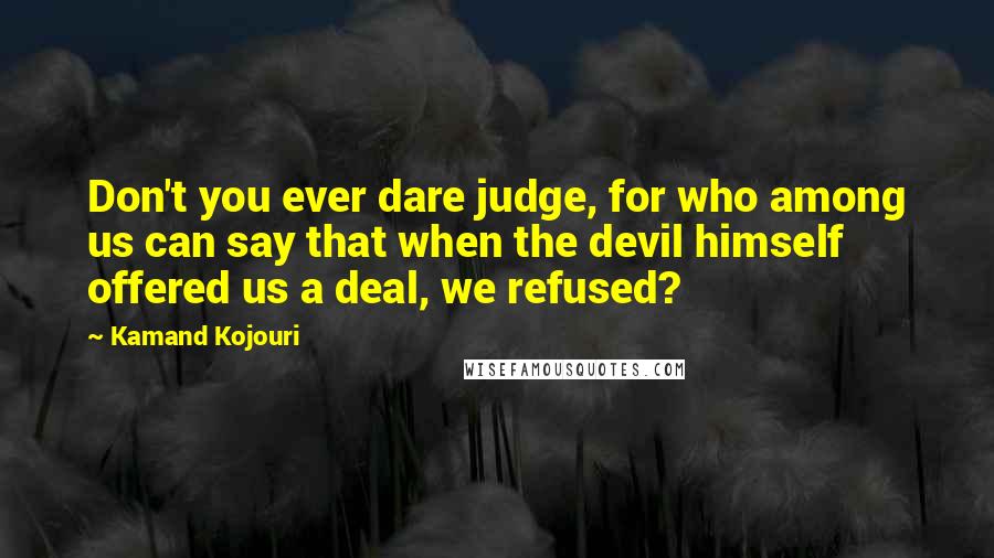 Kamand Kojouri Quotes: Don't you ever dare judge, for who among us can say that when the devil himself offered us a deal, we refused?