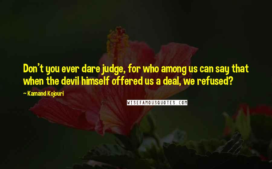 Kamand Kojouri Quotes: Don't you ever dare judge, for who among us can say that when the devil himself offered us a deal, we refused?