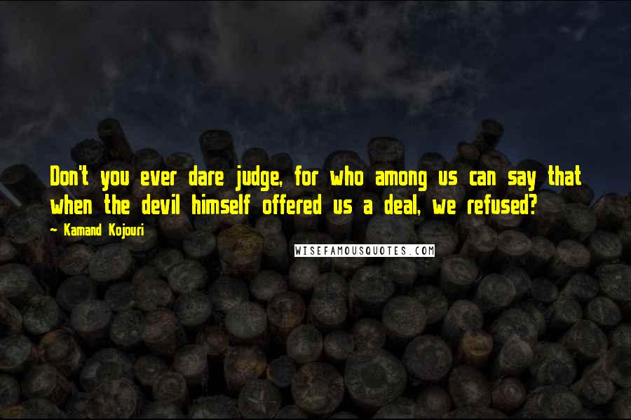 Kamand Kojouri Quotes: Don't you ever dare judge, for who among us can say that when the devil himself offered us a deal, we refused?