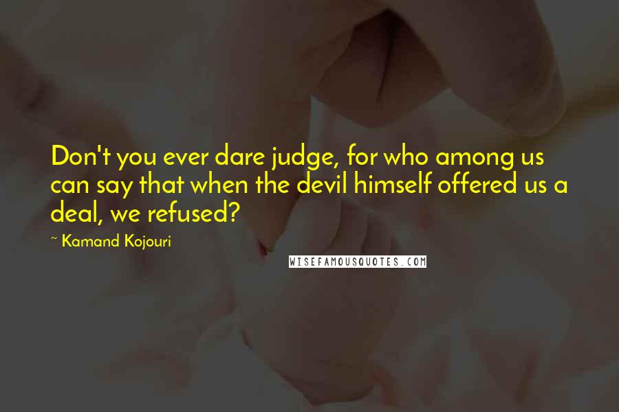 Kamand Kojouri Quotes: Don't you ever dare judge, for who among us can say that when the devil himself offered us a deal, we refused?