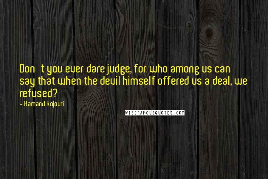 Kamand Kojouri Quotes: Don't you ever dare judge, for who among us can say that when the devil himself offered us a deal, we refused?
