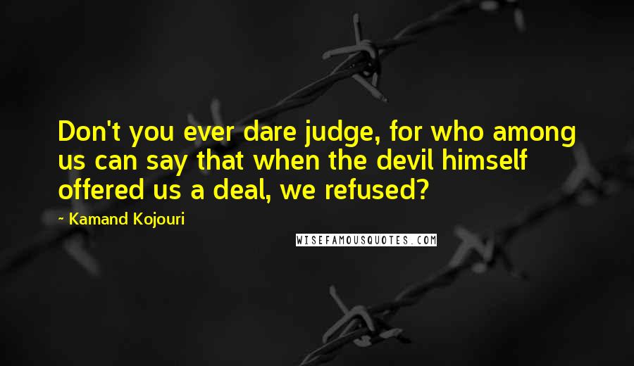 Kamand Kojouri Quotes: Don't you ever dare judge, for who among us can say that when the devil himself offered us a deal, we refused?