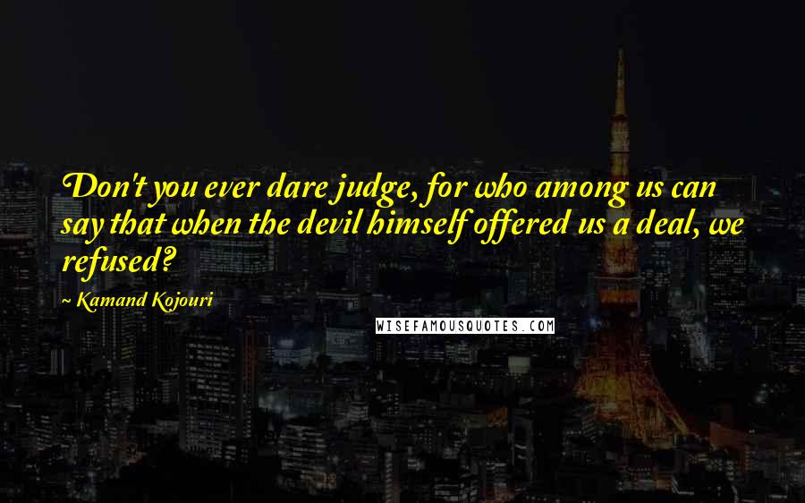 Kamand Kojouri Quotes: Don't you ever dare judge, for who among us can say that when the devil himself offered us a deal, we refused?