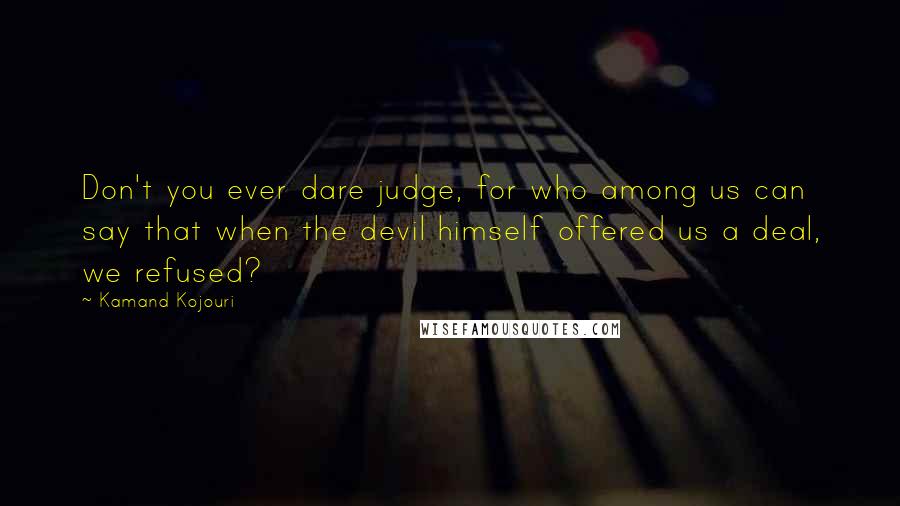 Kamand Kojouri Quotes: Don't you ever dare judge, for who among us can say that when the devil himself offered us a deal, we refused?