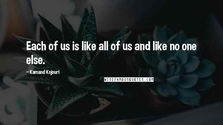 Kamand Kojouri Quotes: Each of us is like all of us and like no one else.