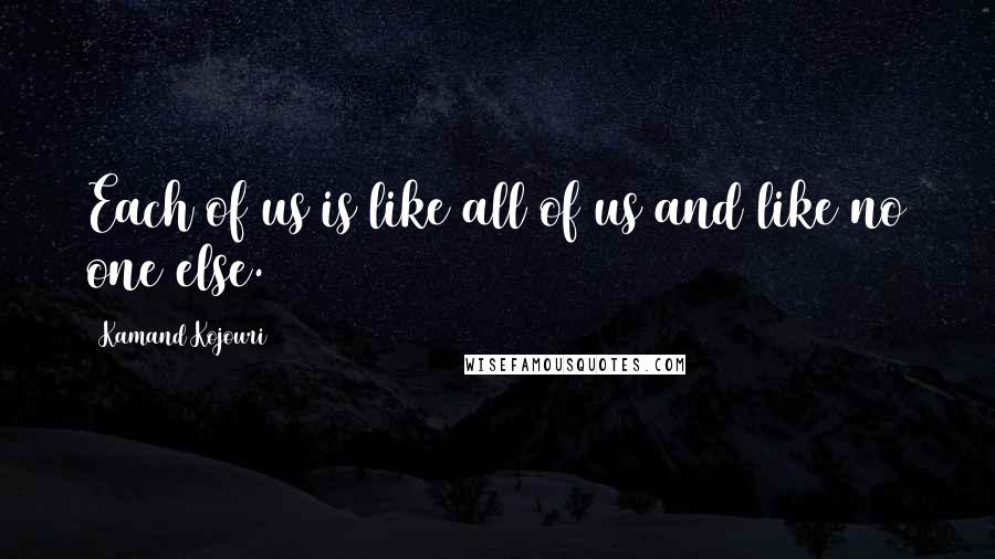 Kamand Kojouri Quotes: Each of us is like all of us and like no one else.