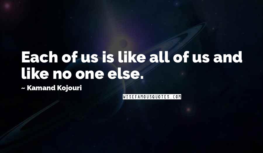 Kamand Kojouri Quotes: Each of us is like all of us and like no one else.