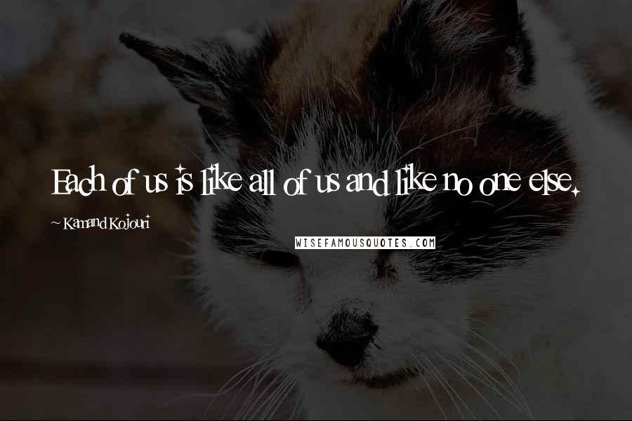 Kamand Kojouri Quotes: Each of us is like all of us and like no one else.