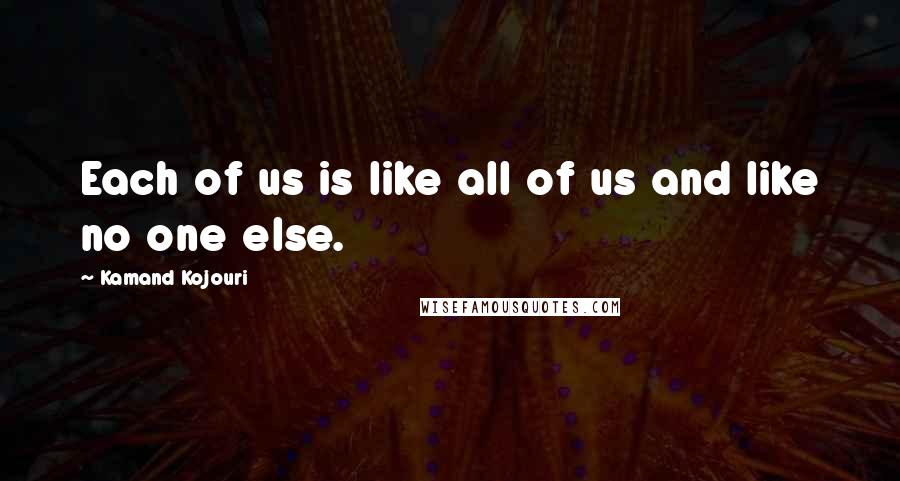 Kamand Kojouri Quotes: Each of us is like all of us and like no one else.