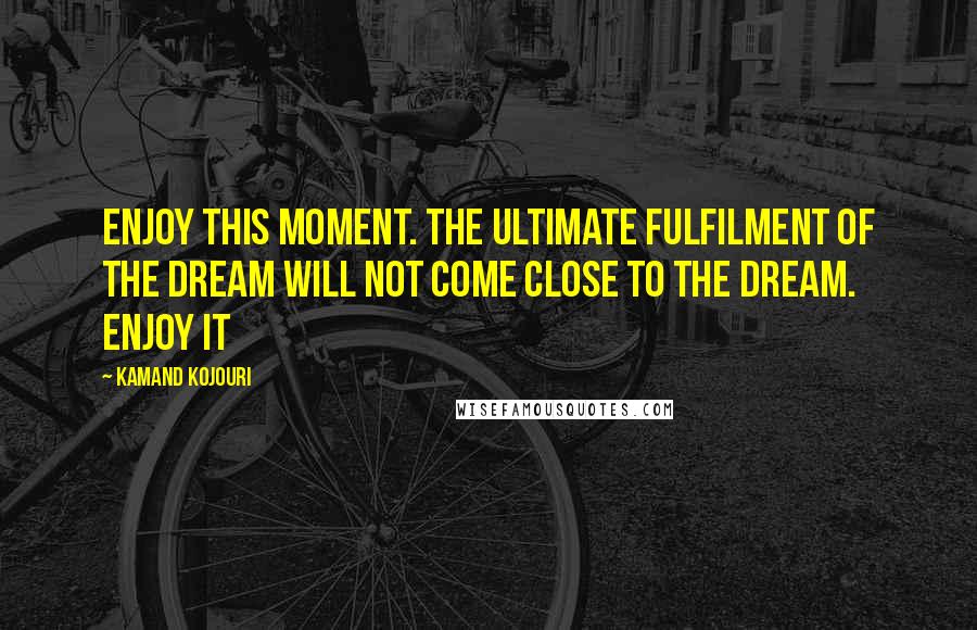 Kamand Kojouri Quotes: Enjoy this moment. The ultimate fulfilment of the dream will not come close to the dream. Enjoy it