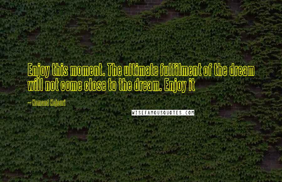 Kamand Kojouri Quotes: Enjoy this moment. The ultimate fulfilment of the dream will not come close to the dream. Enjoy it