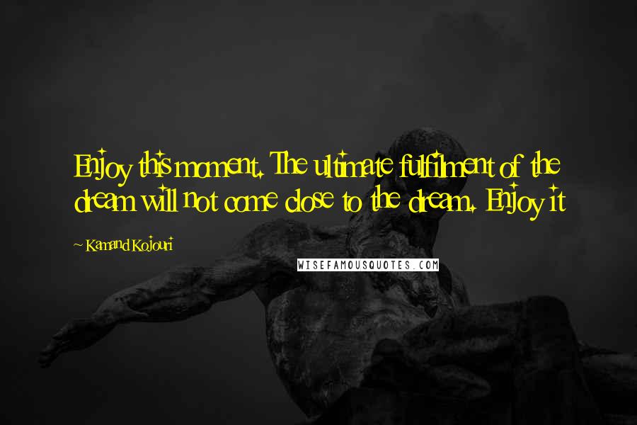 Kamand Kojouri Quotes: Enjoy this moment. The ultimate fulfilment of the dream will not come close to the dream. Enjoy it