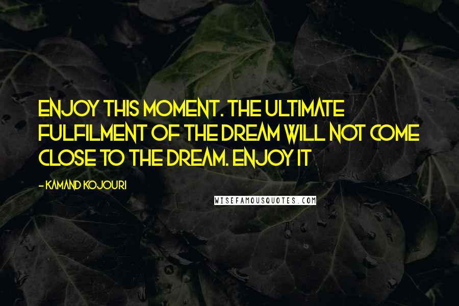 Kamand Kojouri Quotes: Enjoy this moment. The ultimate fulfilment of the dream will not come close to the dream. Enjoy it