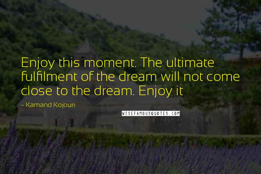 Kamand Kojouri Quotes: Enjoy this moment. The ultimate fulfilment of the dream will not come close to the dream. Enjoy it