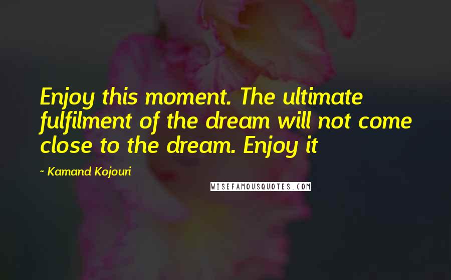 Kamand Kojouri Quotes: Enjoy this moment. The ultimate fulfilment of the dream will not come close to the dream. Enjoy it