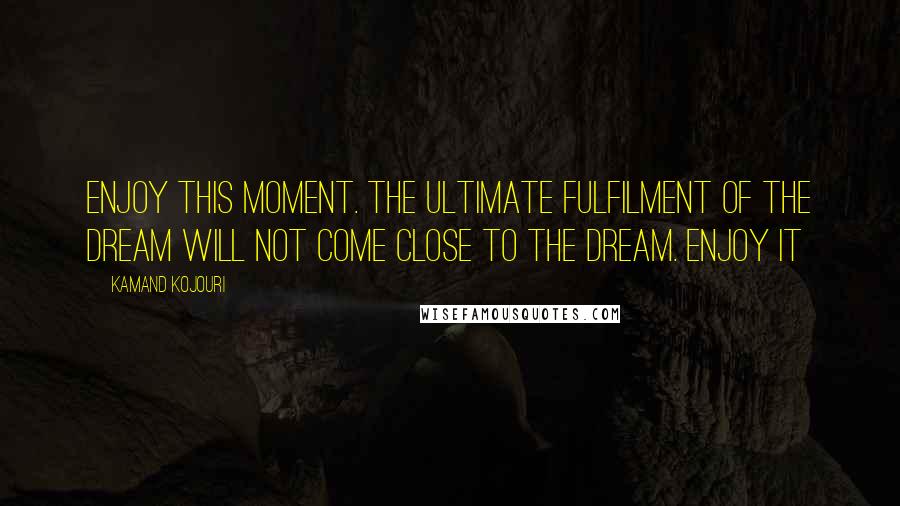 Kamand Kojouri Quotes: Enjoy this moment. The ultimate fulfilment of the dream will not come close to the dream. Enjoy it