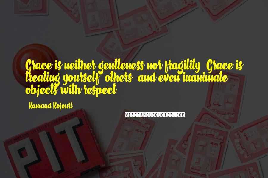 Kamand Kojouri Quotes: Grace is neither gentleness nor fragility. Grace is treating yourself, others, and even inanimate objects with respect.