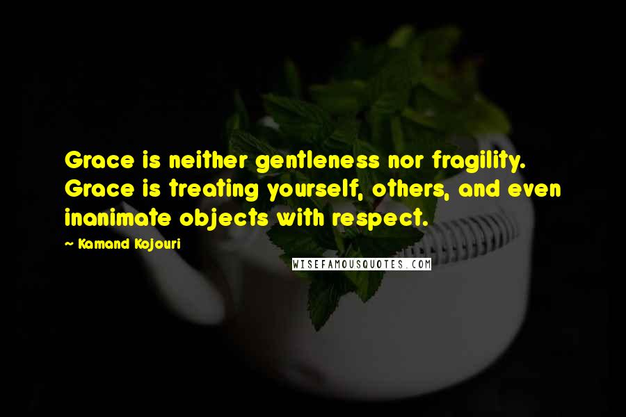 Kamand Kojouri Quotes: Grace is neither gentleness nor fragility. Grace is treating yourself, others, and even inanimate objects with respect.