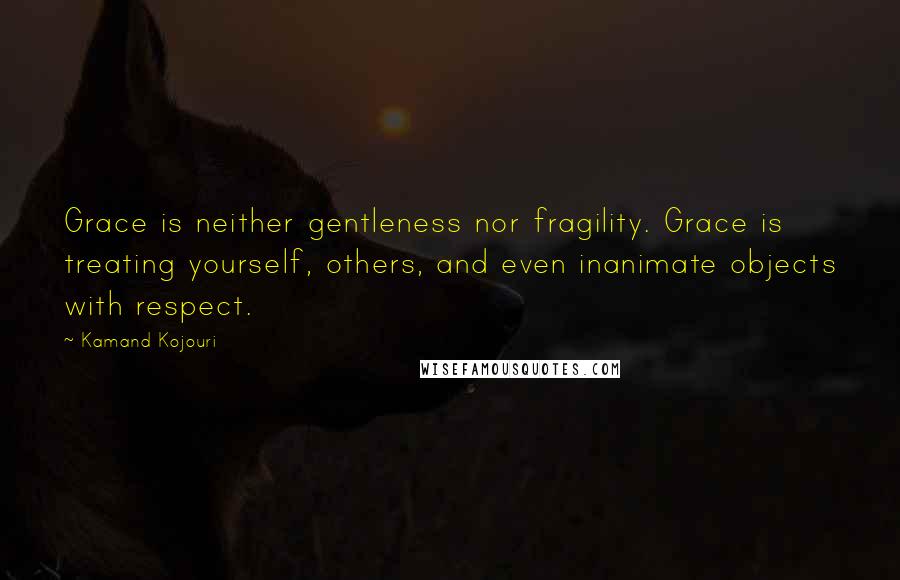 Kamand Kojouri Quotes: Grace is neither gentleness nor fragility. Grace is treating yourself, others, and even inanimate objects with respect.