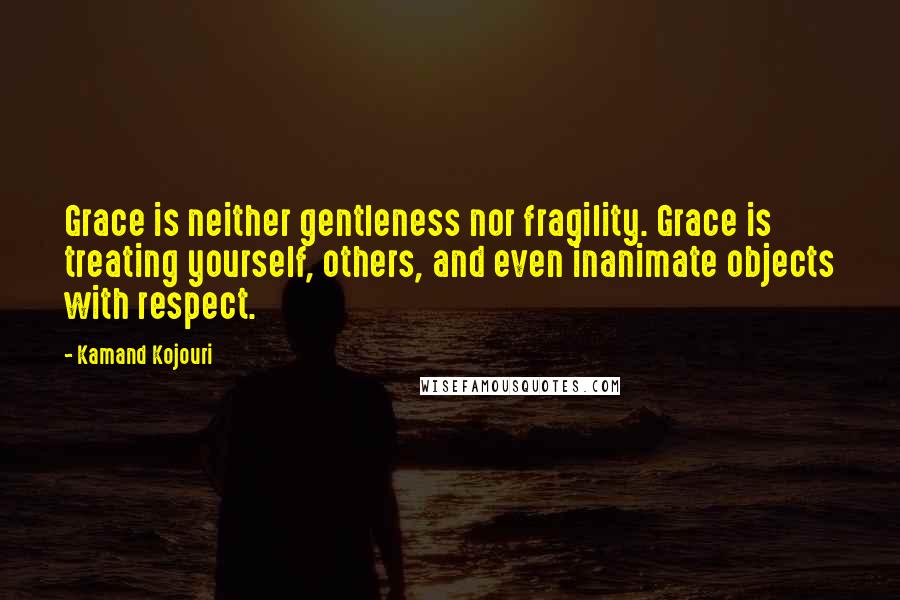 Kamand Kojouri Quotes: Grace is neither gentleness nor fragility. Grace is treating yourself, others, and even inanimate objects with respect.