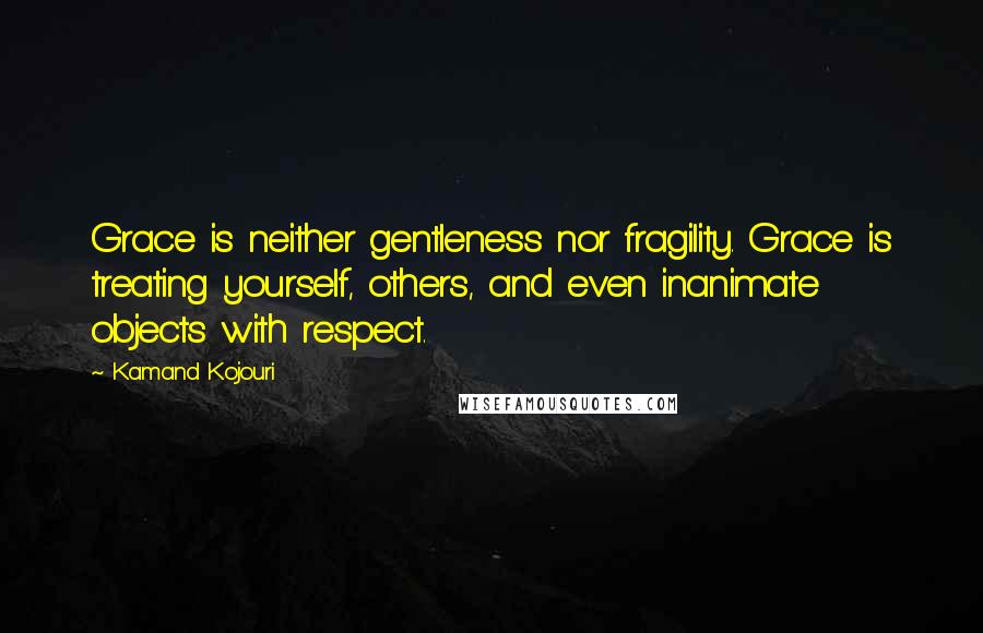 Kamand Kojouri Quotes: Grace is neither gentleness nor fragility. Grace is treating yourself, others, and even inanimate objects with respect.