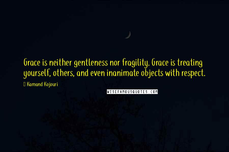 Kamand Kojouri Quotes: Grace is neither gentleness nor fragility. Grace is treating yourself, others, and even inanimate objects with respect.