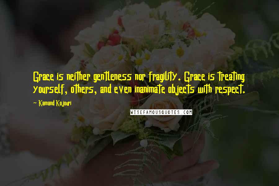 Kamand Kojouri Quotes: Grace is neither gentleness nor fragility. Grace is treating yourself, others, and even inanimate objects with respect.