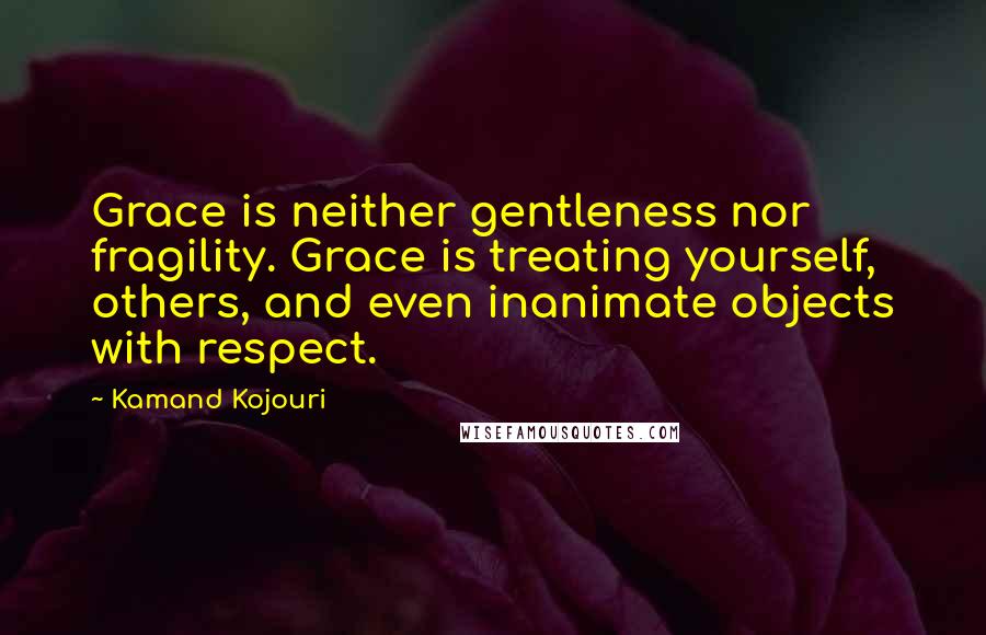 Kamand Kojouri Quotes: Grace is neither gentleness nor fragility. Grace is treating yourself, others, and even inanimate objects with respect.