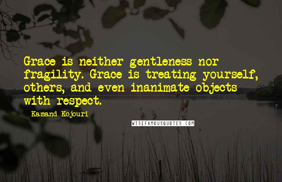 Kamand Kojouri Quotes: Grace is neither gentleness nor fragility. Grace is treating yourself, others, and even inanimate objects with respect.