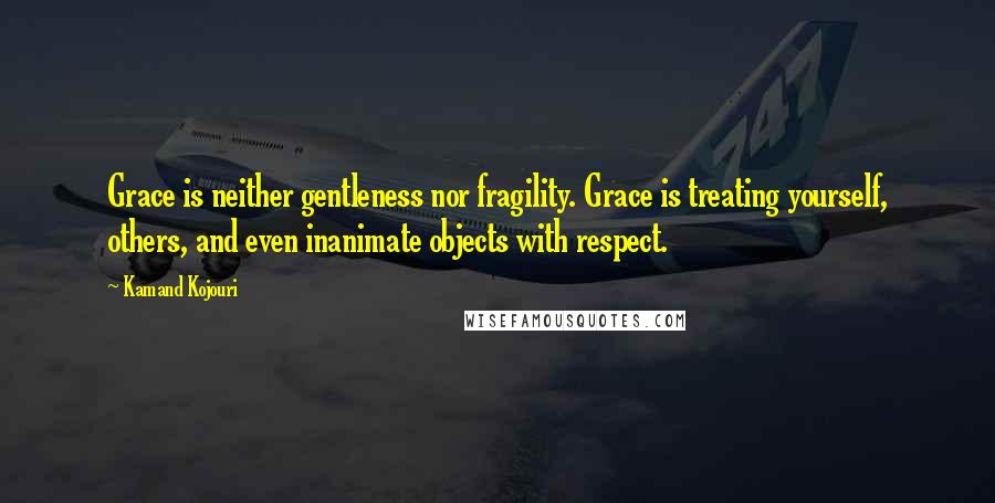 Kamand Kojouri Quotes: Grace is neither gentleness nor fragility. Grace is treating yourself, others, and even inanimate objects with respect.