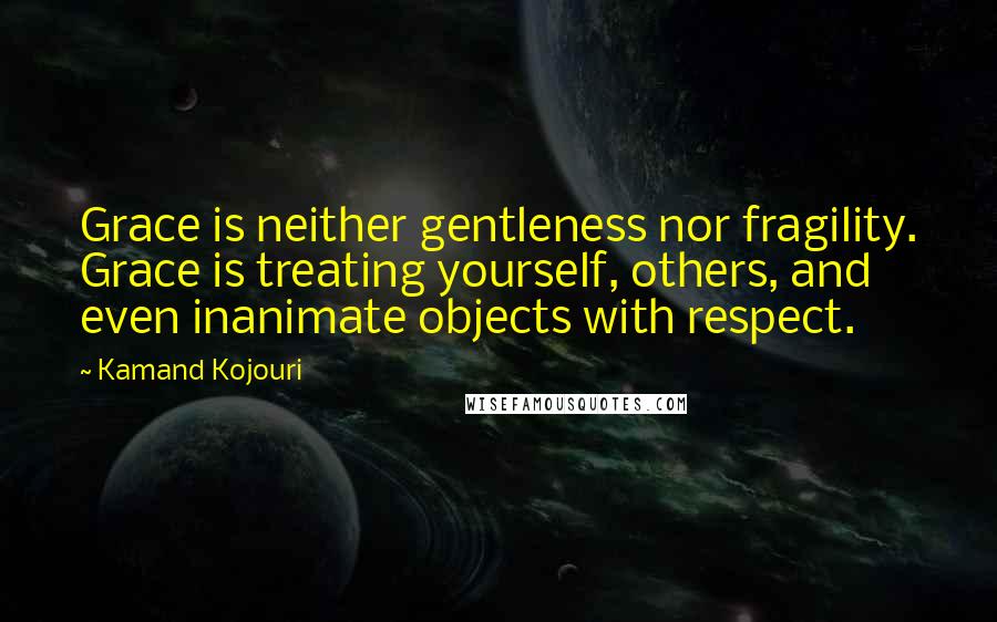 Kamand Kojouri Quotes: Grace is neither gentleness nor fragility. Grace is treating yourself, others, and even inanimate objects with respect.