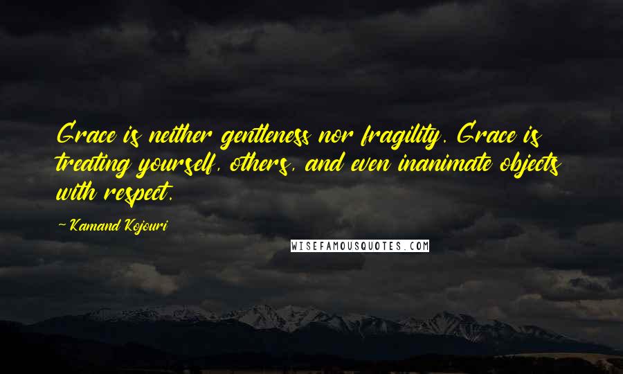 Kamand Kojouri Quotes: Grace is neither gentleness nor fragility. Grace is treating yourself, others, and even inanimate objects with respect.