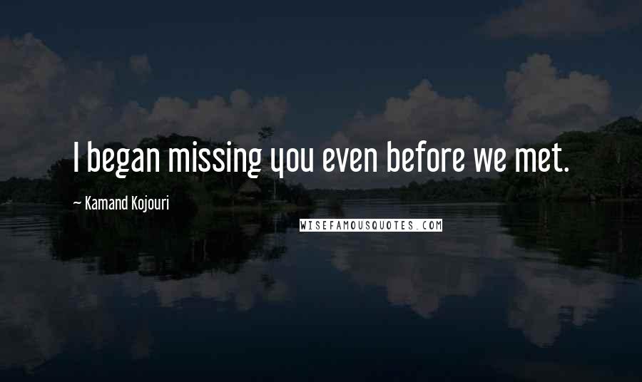 Kamand Kojouri Quotes: I began missing you even before we met.