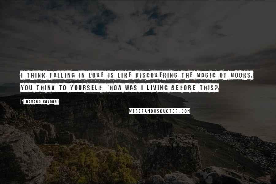 Kamand Kojouri Quotes: I think falling in love is like discovering the magic of books. You think to yourself, 'how was I living before this?