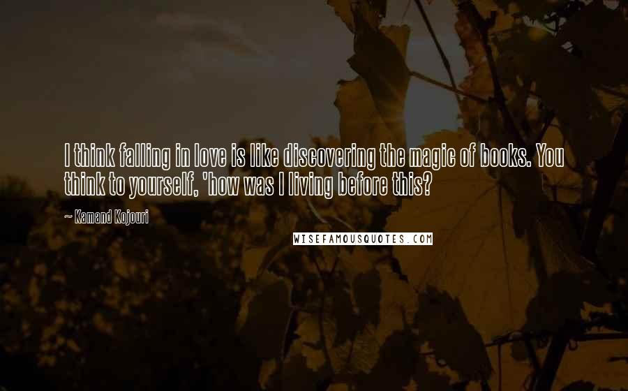 Kamand Kojouri Quotes: I think falling in love is like discovering the magic of books. You think to yourself, 'how was I living before this?