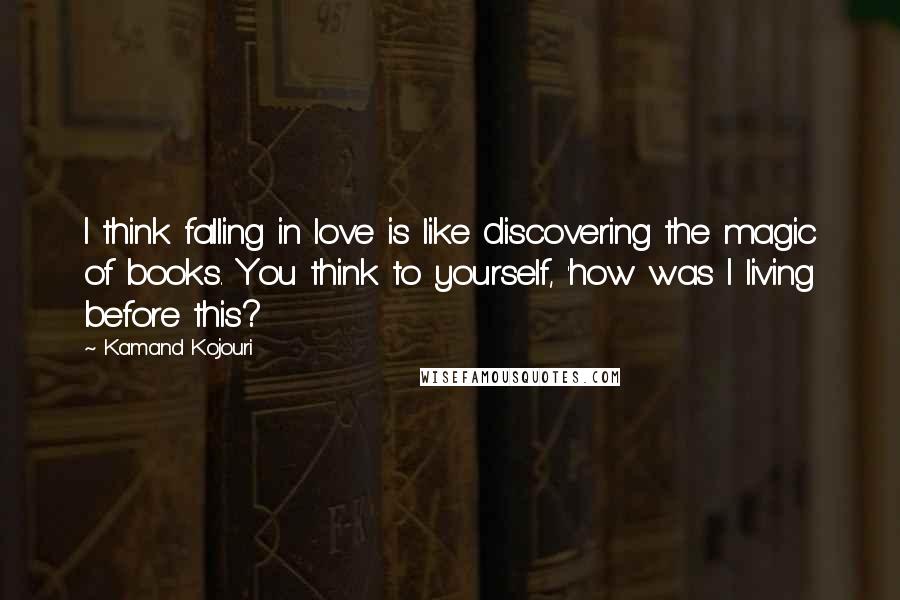 Kamand Kojouri Quotes: I think falling in love is like discovering the magic of books. You think to yourself, 'how was I living before this?