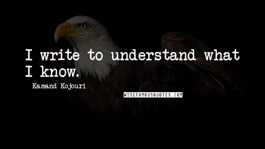 Kamand Kojouri Quotes: I write to understand what I know.
