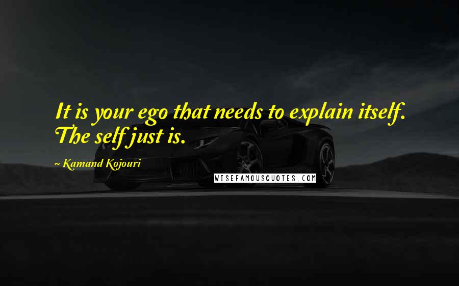 Kamand Kojouri Quotes: It is your ego that needs to explain itself. The self just is.