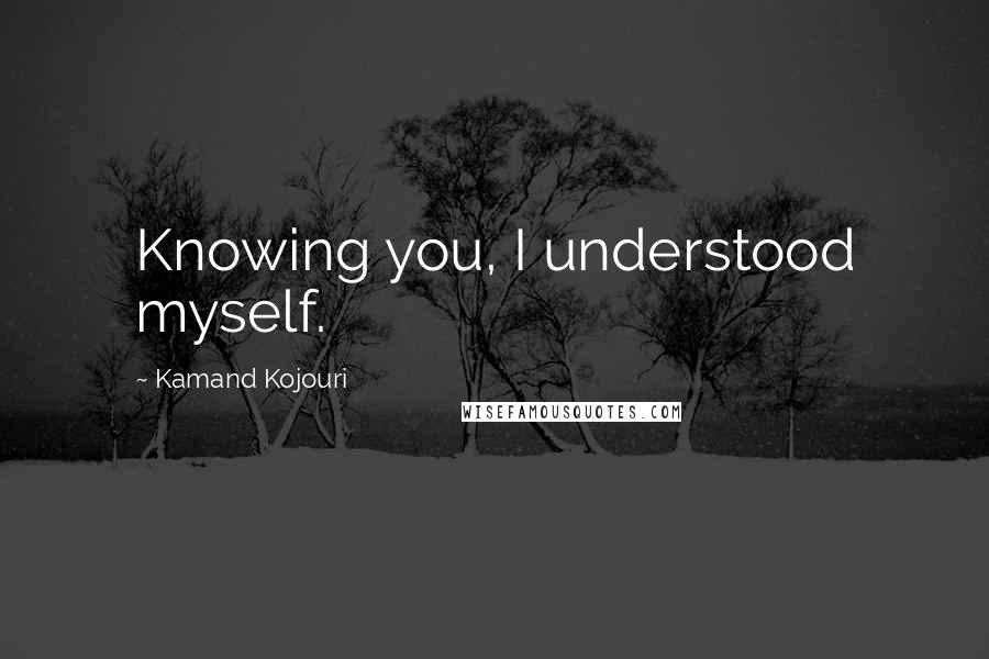 Kamand Kojouri Quotes: Knowing you, I understood myself.