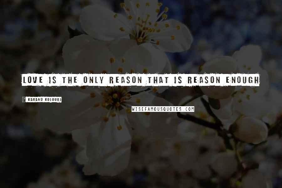 Kamand Kojouri Quotes: Love is the only reason that is reason enough