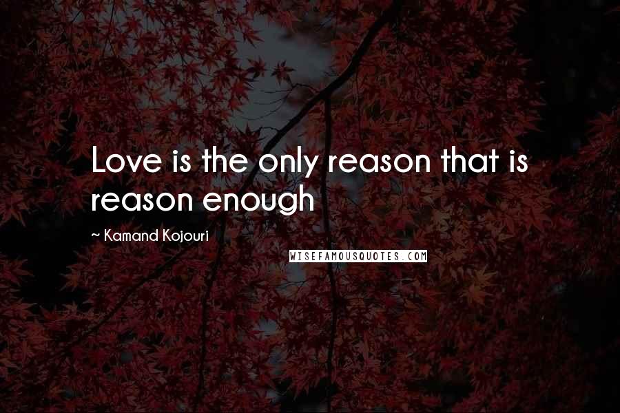 Kamand Kojouri Quotes: Love is the only reason that is reason enough