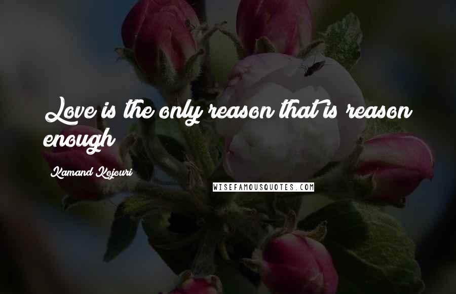 Kamand Kojouri Quotes: Love is the only reason that is reason enough