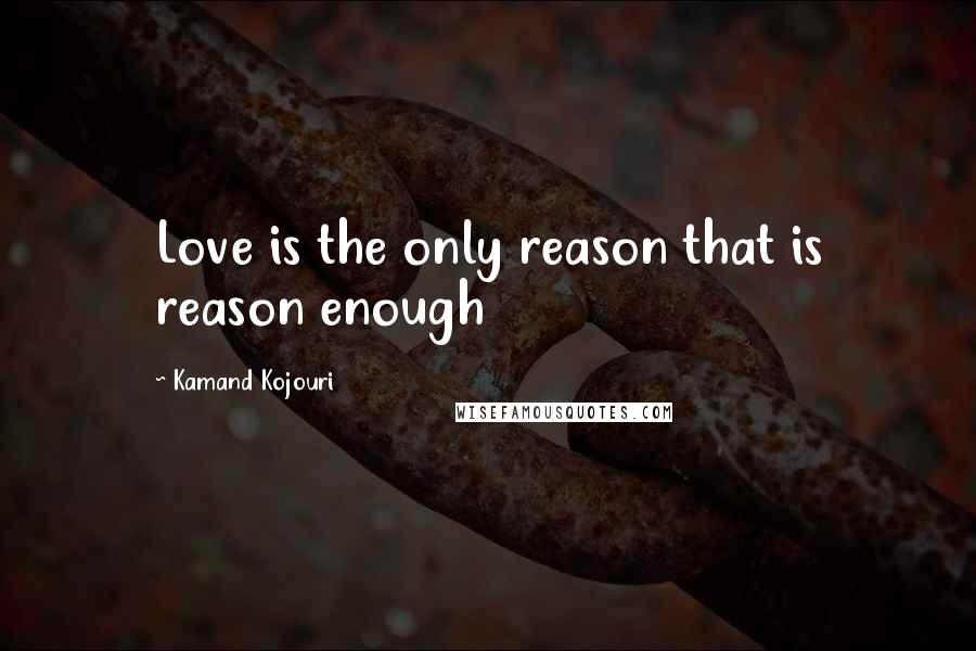 Kamand Kojouri Quotes: Love is the only reason that is reason enough